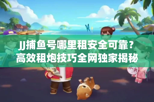 JJ捕鱼号哪里租安全可靠？高效租炮技巧全网独家揭秘