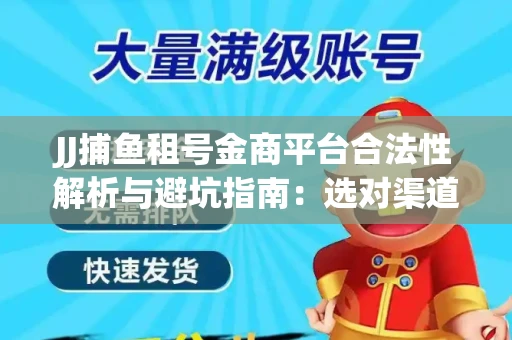 JJ捕鱼租号金商平台合法性解析与避坑指南：选对渠道才能安心赚钱