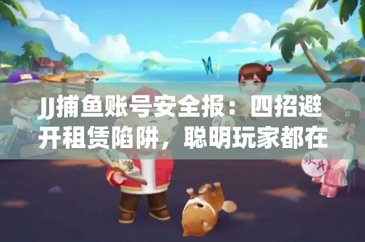JJ捕鱼账号安全报：四招避开租赁陷阱，聪明玩家都在做