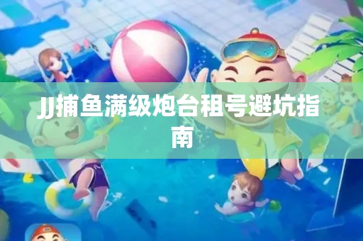 JJ捕鱼满级炮台租号避坑指南