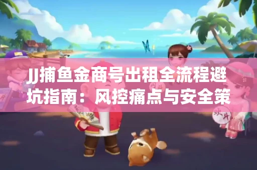 JJ捕鱼金商号出租全流程避坑指南：风控痛点与安全策略拆解