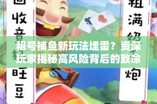 租号捕鱼新玩法埋雷？资深玩家揭秘高风险背后的致命漏洞