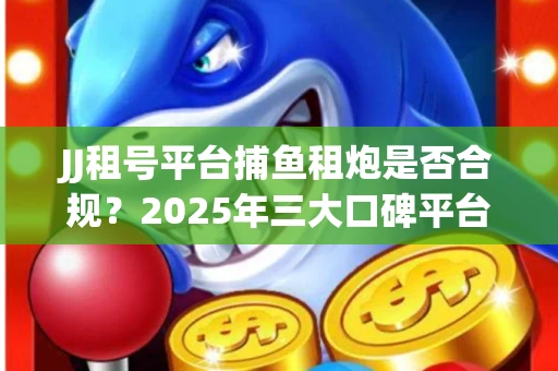 JJ租号平台捕鱼租炮是否合规？2025年三大口碑平台深度测评