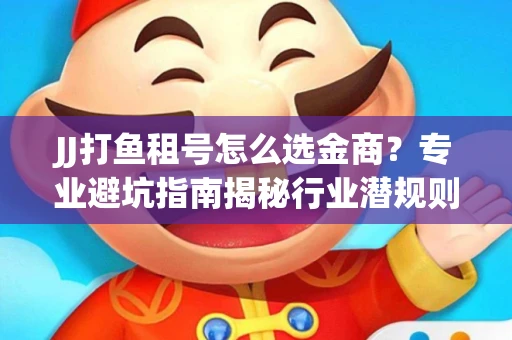 JJ打鱼租号怎么选金商？专业避坑指南揭秘行业潜规则