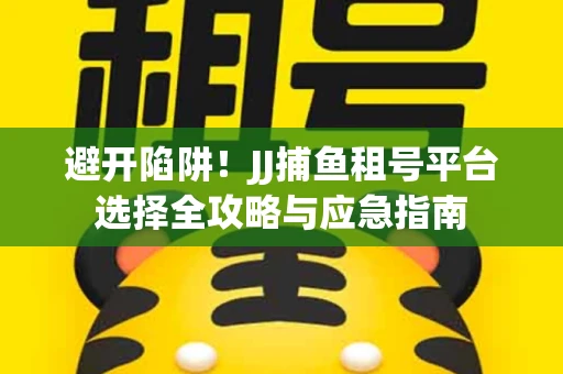 避开陷阱！JJ捕鱼租号平台选择全攻略与应急指南