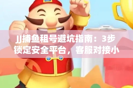 JJ捕鱼租号避坑指南：3步锁定安全平台，客服对接小技巧全公开