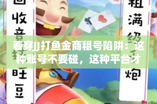 看穿JJ打鱼金商租号陷阱：这种账号不要碰，这种平台才靠谱